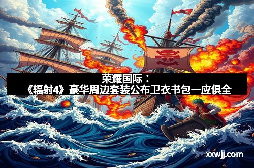 荣耀国际:《辐射4》豪华周边套装公布卫衣书包一应俱全